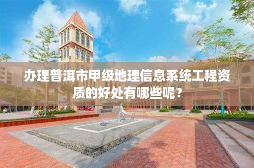 办理普洱市甲级地理信息系统工程资质的好处有哪些呢？