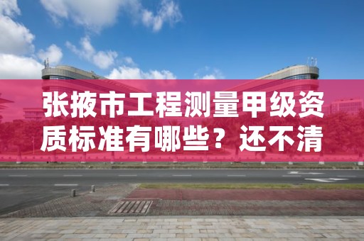 张掖市工程测量甲级资质标准有哪些？还不清楚得看过来