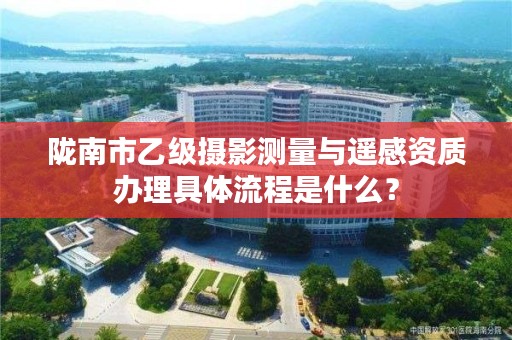 陇南市乙级摄影测量与遥感资质办理具体流程是什么？