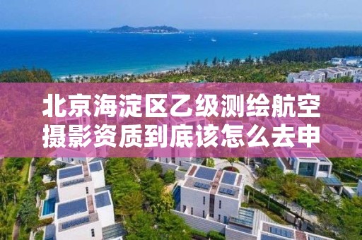 北京海淀区乙级测绘航空摄影资质到底该怎么去申请？