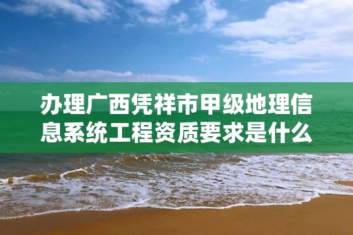 办理广西凭祥市甲级地理信息系统工程资质要求是什么？