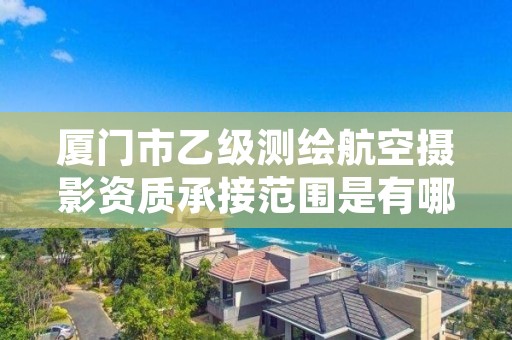 厦门市乙级测绘航空摄影资质承接范围是有哪些呢？