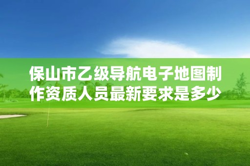 保山市乙级导航电子地图制作资质人员最新要求是多少个？