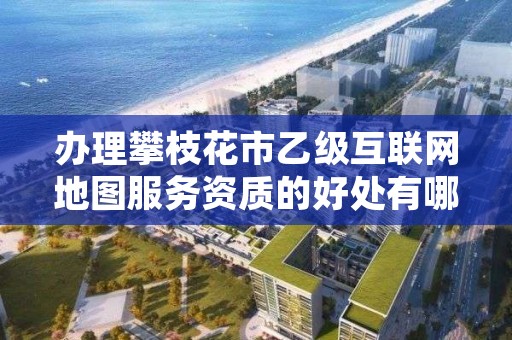 办理攀枝花市乙级互联网地图服务资质的好处有哪些呢？