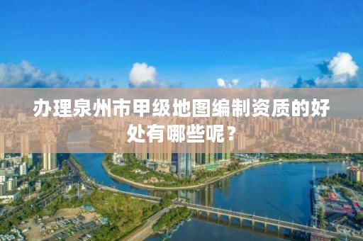 办理泉州市甲级地图编制资质的好处有哪些呢？