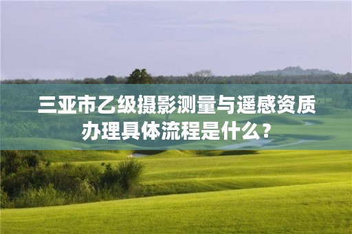 三亚市乙级摄影测量与遥感资质办理具体流程是什么？