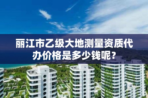 丽江市乙级大地测量资质代办价格是多少钱呢？