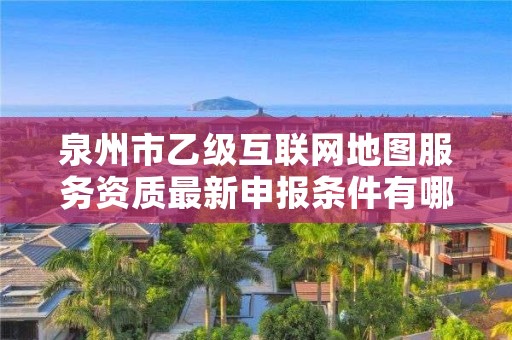 泉州市乙级互联网地图服务资质最新申报条件有哪些呢？