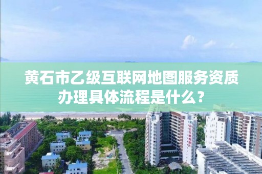 黄石市乙级互联网地图服务资质办理具体流程是什么？