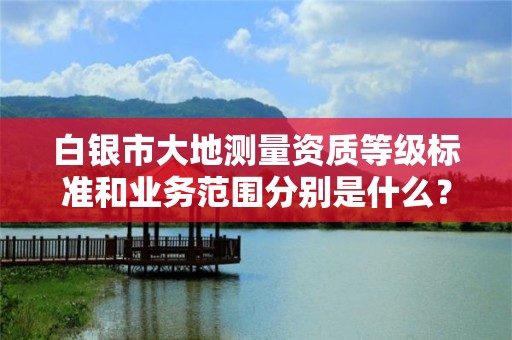 白银市大地测量资质等级标准和业务范围分别是什么？