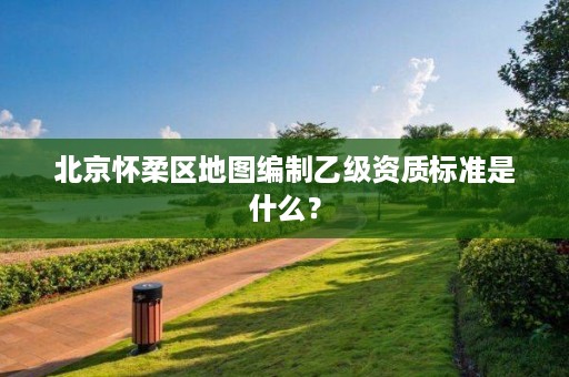 北京怀柔区地图编制乙级资质标准是什么？