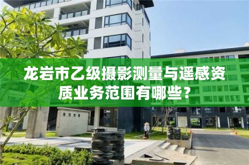 龙岩市乙级摄影测量与遥感资质业务范围有哪些？