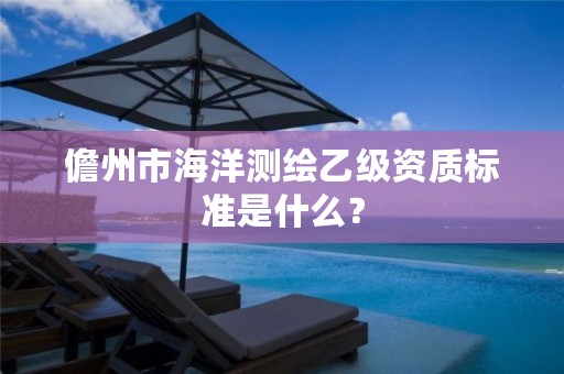 儋州市海洋测绘乙级资质标准是什么？