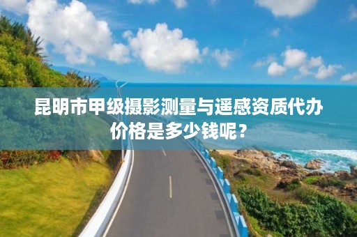 昆明市甲级摄影测量与遥感资质代办价格是多少钱呢？