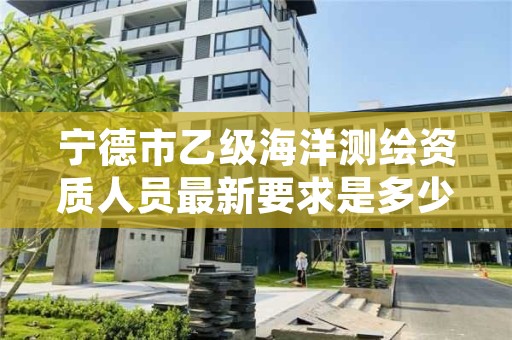 宁德市乙级海洋测绘资质人员最新要求是多少个？