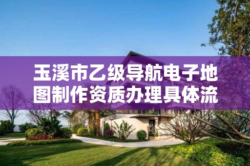 玉溪市乙级导航电子地图制作资质办理具体流程是什么？