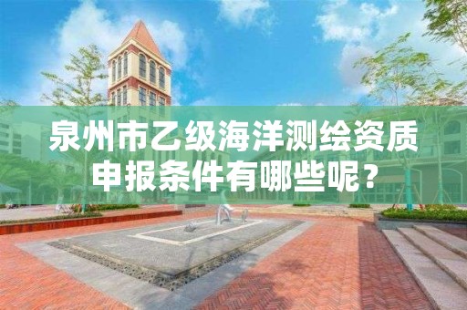 泉州市乙级海洋测绘资质申报条件有哪些呢？