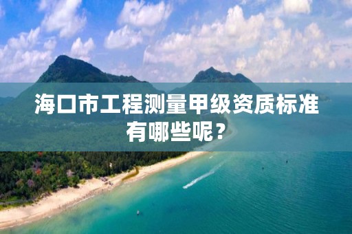 海口市工程测量甲级资质标准有哪些呢？