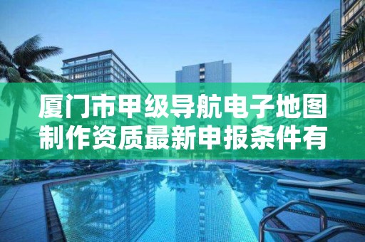 厦门市甲级导航电子地图制作资质最新申报条件有哪些？