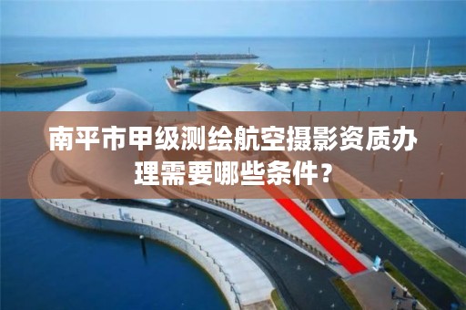 南平市甲级测绘航空摄影资质办理需要哪些条件？