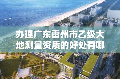 办理广东雷州市乙级大地测量资质的好处有哪些呢？