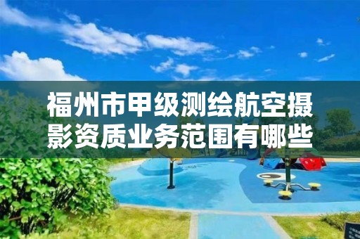 福州市甲级测绘航空摄影资质业务范围有哪些？