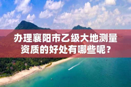 办理襄阳市乙级大地测量资质的好处有哪些呢？