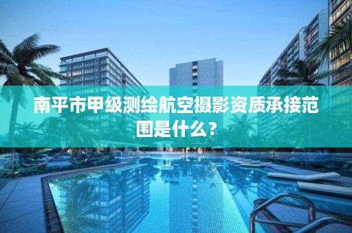 南平市甲级测绘航空摄影资质承接范围是什么？