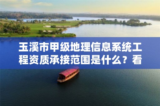 玉溪市甲级地理信息系统工程资质承接范围是什么？看完你就知道了