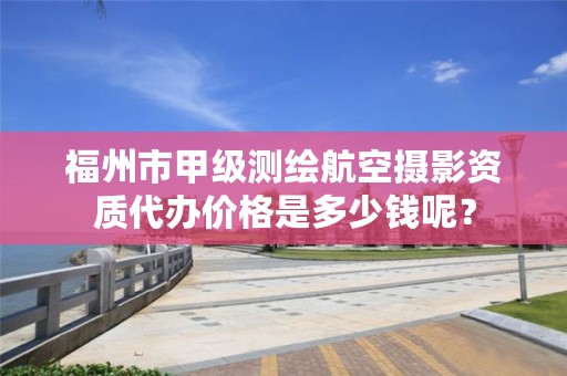 福州市甲级测绘航空摄影资质代办价格是多少钱呢？