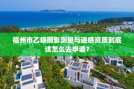 福州市乙级摄影测量与遥感资质到底该怎么去申请？