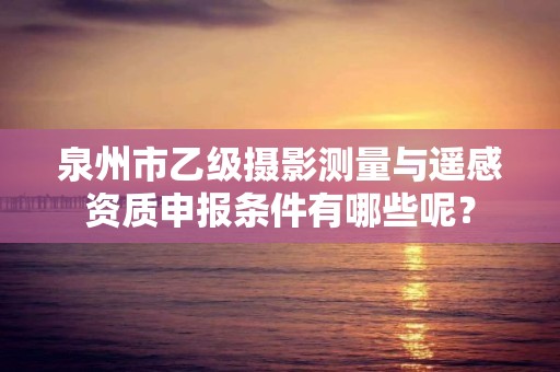 泉州市乙级摄影测量与遥感资质申报条件有哪些呢？