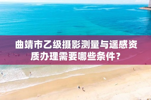 曲靖市乙级摄影测量与遥感资质办理需要哪些条件？