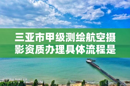 三亚市甲级测绘航空摄影资质办理具体流程是什么？