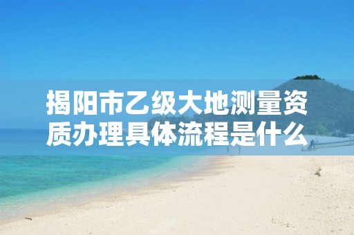 揭阳市乙级大地测量资质办理具体流程是什么？