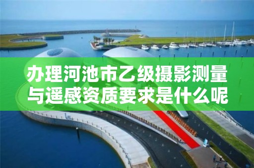 办理河池市乙级摄影测量与遥感资质要求是什么呢？