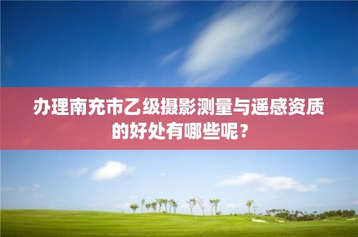 办理南充市乙级摄影测量与遥感资质的好处有哪些呢？