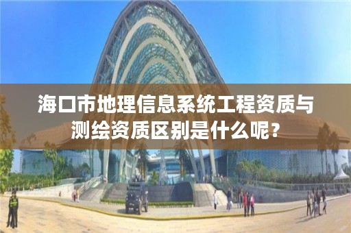 海口市地理信息系统工程资质与测绘资质区别是什么呢？