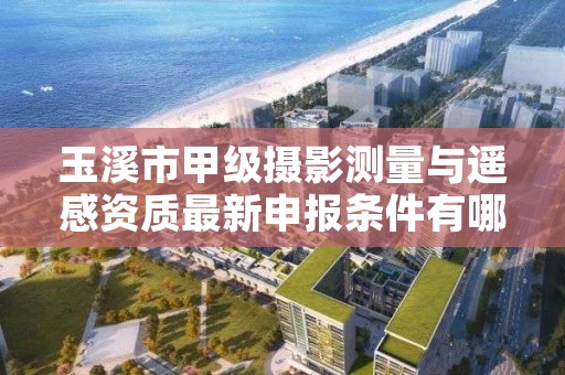 玉溪市甲级摄影测量与遥感资质最新申报条件有哪些？