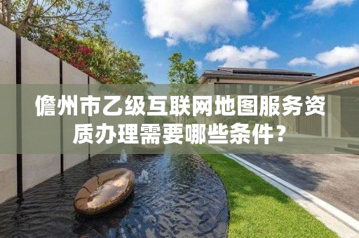 儋州市乙级互联网地图服务资质办理需要哪些条件？