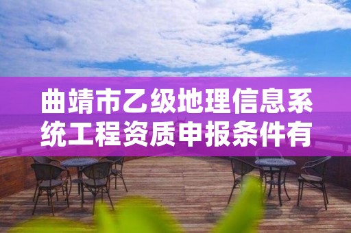 曲靖市乙级地理信息系统工程资质申报条件有哪些？建议收藏！