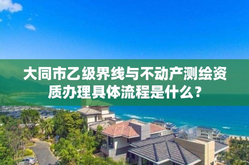 大同市乙级界线与不动产测绘资质办理具体流程是什么？