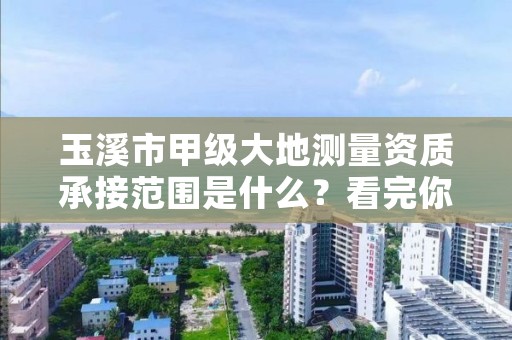 玉溪市甲级大地测量资质承接范围是什么？看完你就知道了