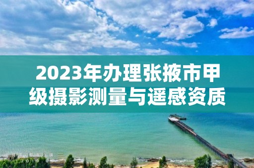 2023年办理张掖市甲级摄影测量与遥感资质的好处有哪些呢？