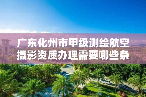 广东化州市甲级测绘航空摄影资质办理需要哪些条件？