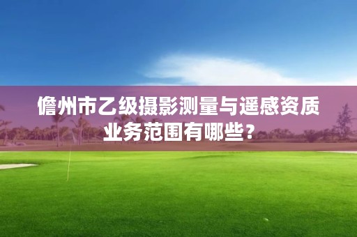 儋州市乙级摄影测量与遥感资质业务范围有哪些？