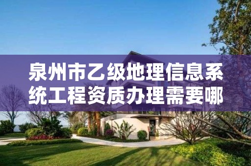 泉州市乙级地理信息系统工程资质办理需要哪些条件？