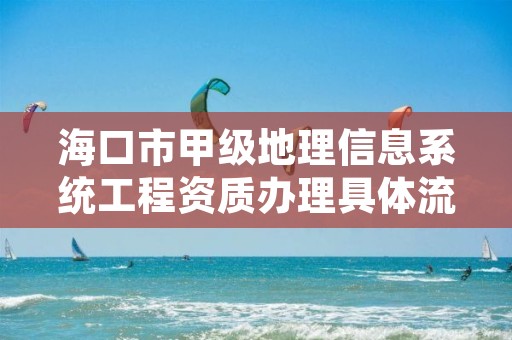 海口市甲级地理信息系统工程资质办理具体流程是什么？