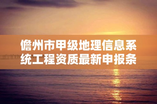 儋州市甲级地理信息系统工程资质最新申报条件有哪些？