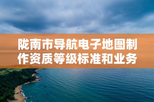 陇南市导航电子地图制作资质等级标准和业务范围分别是什么？